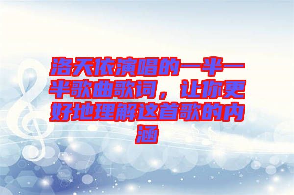 洛天依演唱的一半一半歌曲歌詞，讓你更好地理解這首歌的內涵