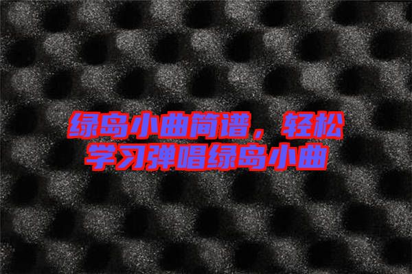 綠島小曲簡譜，輕松學(xué)習(xí)彈唱綠島小曲