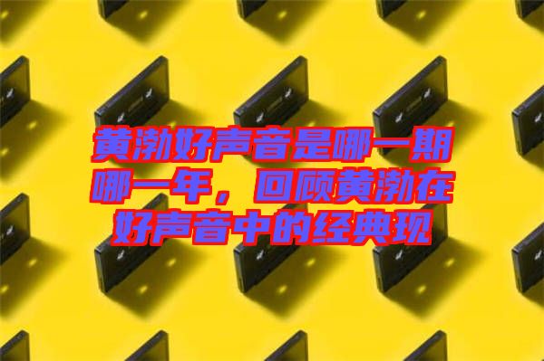 黃渤好聲音是哪一期哪一年，回顧黃渤在好聲音中的經(jīng)典現(xiàn)