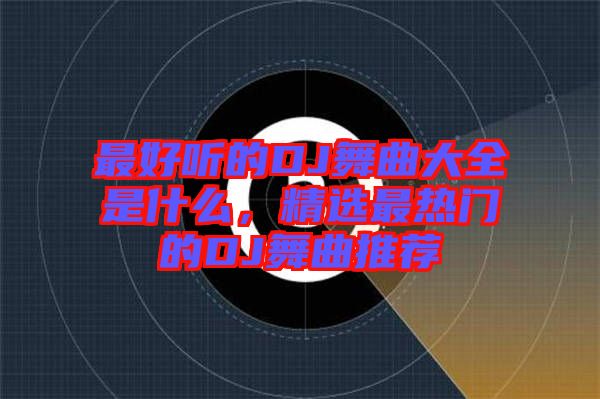 最好聽的DJ舞曲大全是什么，精選最熱門的DJ舞曲推薦