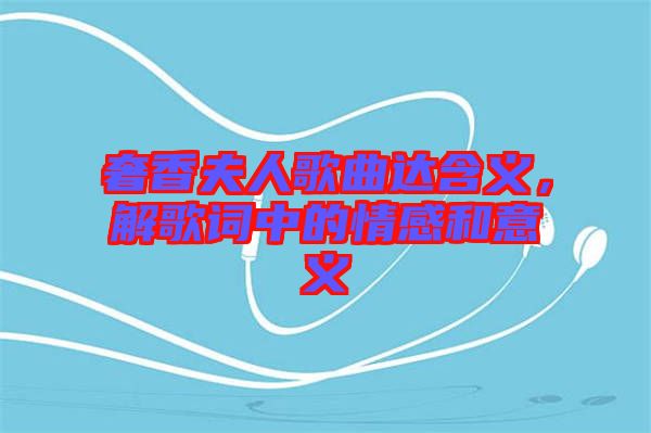 奢香夫人歌曲達(dá)含義，解歌詞中的情感和意義