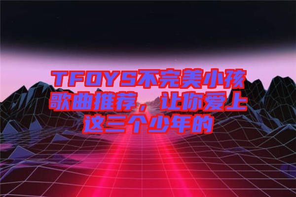 TFOYS不完美小孩歌曲推薦，讓你愛上這三個少年的