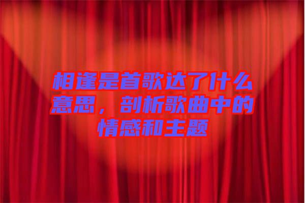 相逢是首歌達了什么意思，剖析歌曲中的情感和主題
