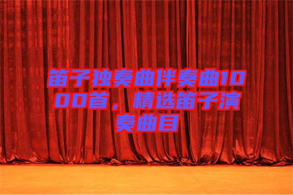 笛子獨(dú)奏曲伴奏曲1000首，精選笛子演奏曲目