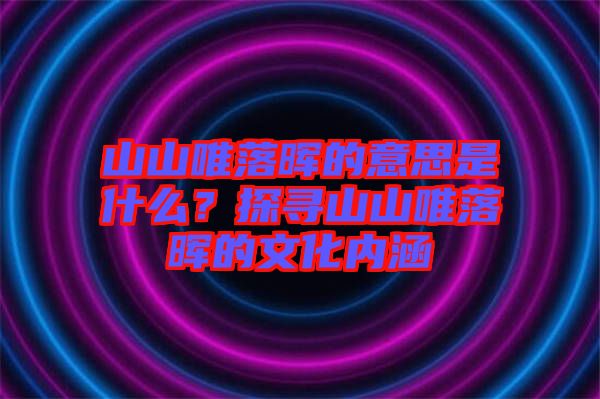 山山唯落暉的意思是什么？探尋山山唯落暉的文化內(nèi)涵