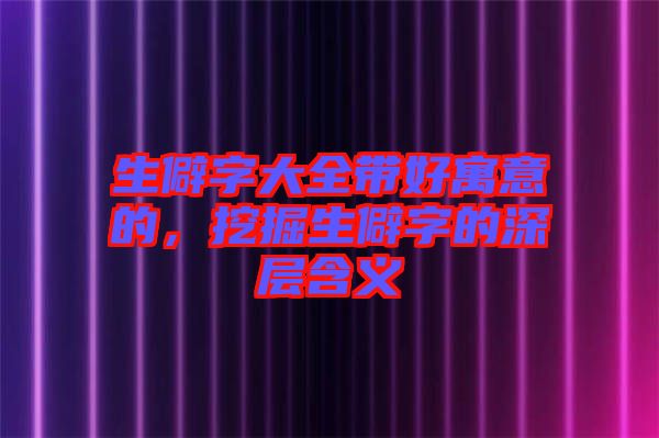 生僻字大全帶好寓意的，挖掘生僻字的深層含義