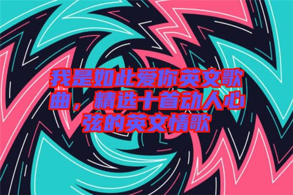 我是如此愛你英文歌曲，精選十首動人心弦的英文情歌