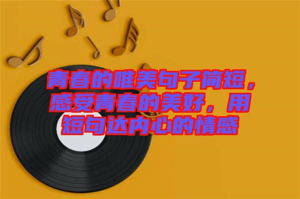 青春的唯美句子簡短，感受青春的美好，用短句達(dá)內(nèi)心的情感
