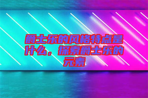 爵士樂的風(fēng)格特點(diǎn)是什么，探索爵士樂的元素