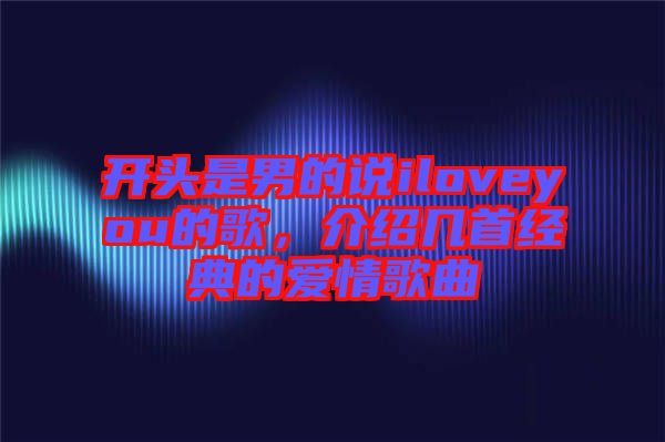 開(kāi)頭是男的說(shuō)iloveyou的歌，介紹幾首經(jīng)典的愛(ài)情歌曲