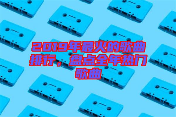 2019年最火的歌曲排行，盤點全年熱門歌曲