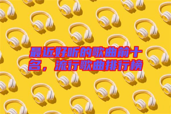 最近好聽的歌曲前十名，流行歌曲排行榜