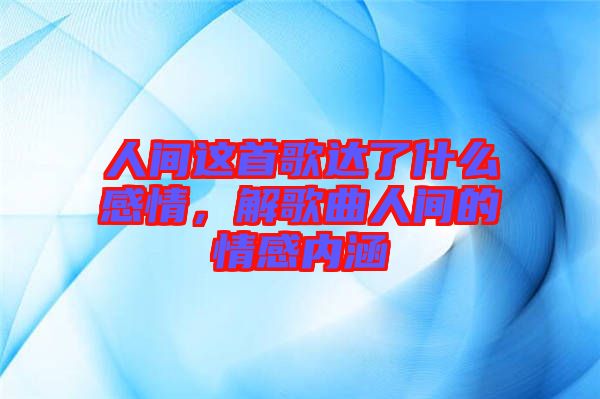 人間這首歌達(dá)了什么感情，解歌曲人間的情感內(nèi)涵