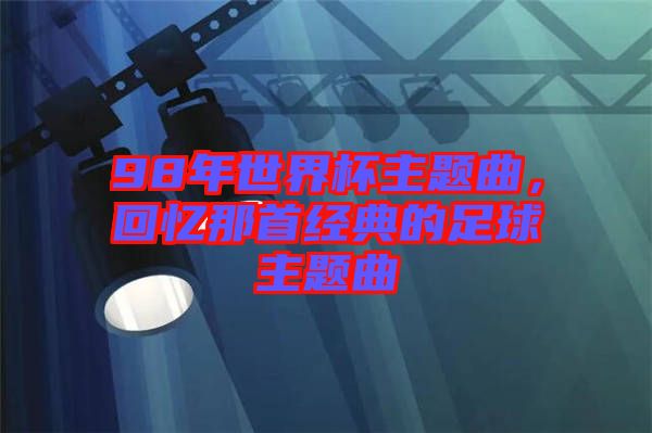 98年世界杯主題曲，回憶那首經(jīng)典的足球主題曲