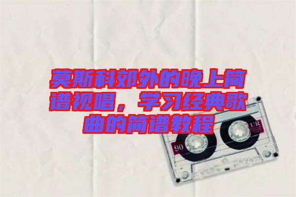 莫斯科郊外的晚上簡(jiǎn)譜視唱，學(xué)習(xí)經(jīng)典歌曲的簡(jiǎn)譜教程