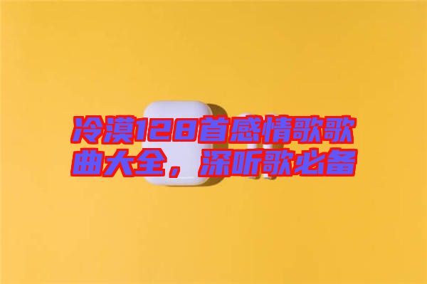 冷漠128首感情歌歌曲大全，深聽歌必備