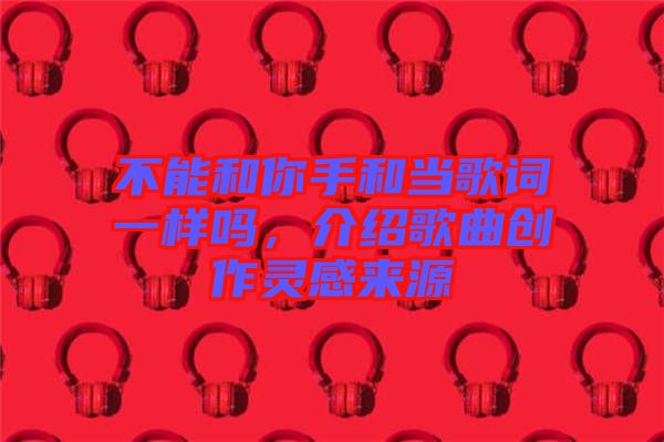 不能和你手和當歌詞一樣嗎，介紹歌曲創(chuàng)作靈感來源