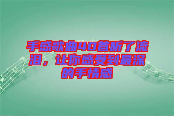 手感歌曲40首聽了流淚，讓你感受到最深的手情感
