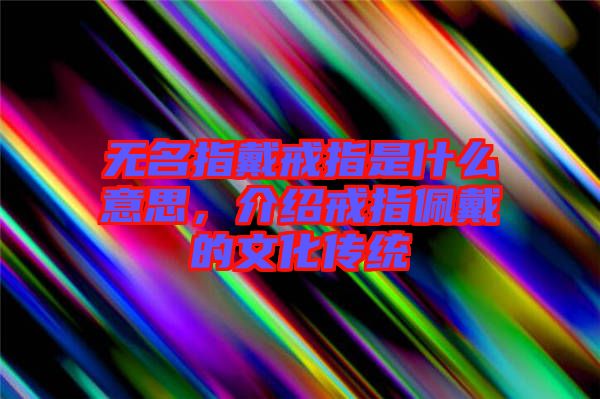 無(wú)名指戴戒指是什么意思，介紹戒指佩戴的文化傳統(tǒng)