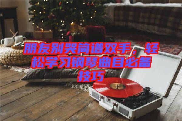 朋友別哭簡譜雙手，輕松學(xué)習(xí)鋼琴曲目必備技巧