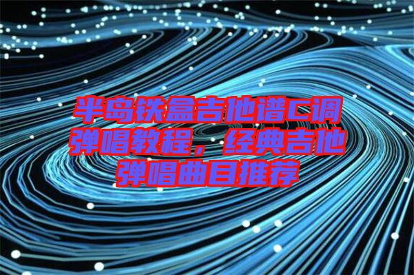 半島鐵盒吉他譜C調(diào)彈唱教程，經(jīng)典吉他彈唱曲目推薦