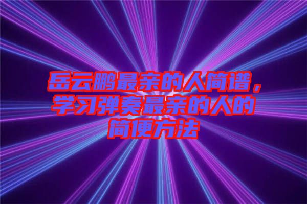 岳云鵬最親的人簡(jiǎn)譜，學(xué)習(xí)彈奏最親的人的簡(jiǎn)便方法