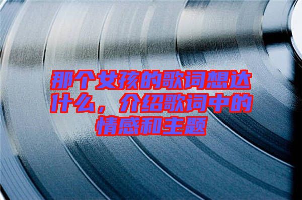 那個(gè)女孩的歌詞想達(dá)什么，介紹歌詞中的情感和主題