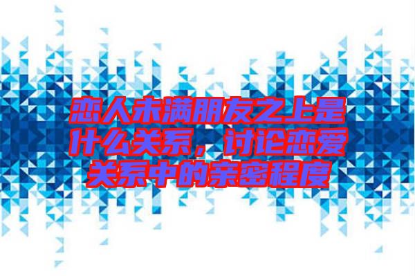 戀人未滿朋友之上是什么關(guān)系，討論戀愛關(guān)系中的親密程度