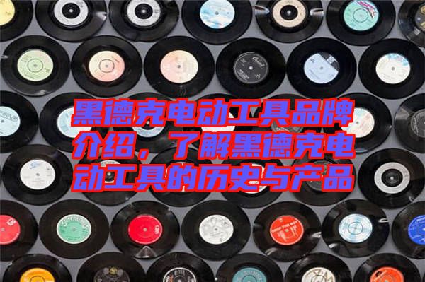 黑德克電動(dòng)工具品牌介紹，了解黑德克電動(dòng)工具的歷史與產(chǎn)品