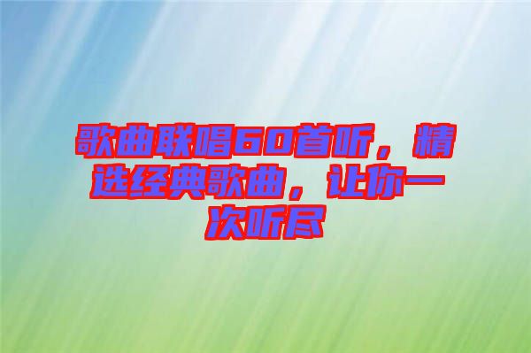歌曲聯(lián)唱60首聽，精選經(jīng)典歌曲，讓你一次聽盡