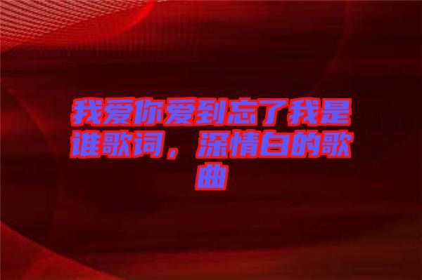 我愛你愛到忘了我是誰歌詞，深情白的歌曲