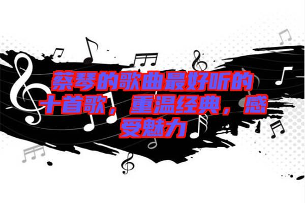蔡琴的歌曲最好聽(tīng)的十首歌，重溫經(jīng)典，感受魅力
