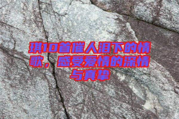 琪10首催人淚下的情歌，感受愛情的深情與真摯
