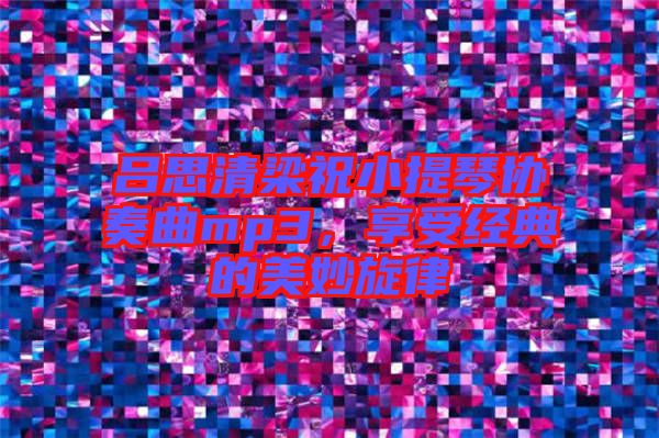 呂思清梁祝小提琴協(xié)奏曲mp3，享受經(jīng)典的美妙旋律