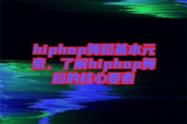 hiphop舞蹈基本元素，了解hiphop舞蹈的核心要素