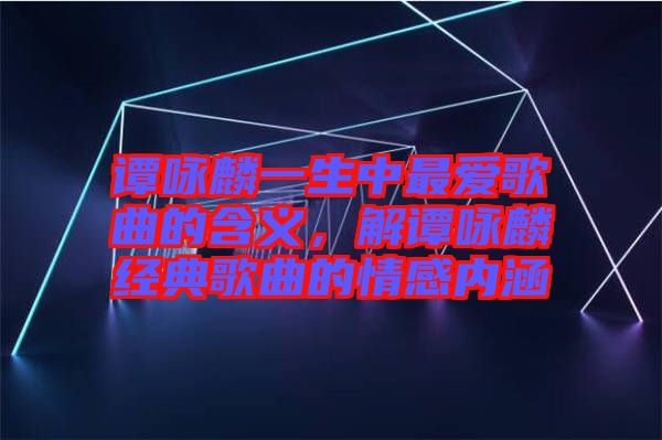 譚詠麟一生中最愛歌曲的含義，解譚詠麟經(jīng)典歌曲的情感內(nèi)涵