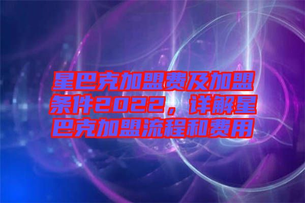 星巴克加盟費及加盟條件2022，詳解星巴克加盟流程和費用