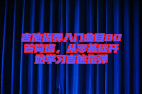 吉他指彈入門曲目80首簡譜，從零基礎(chǔ)開始學習吉他指彈