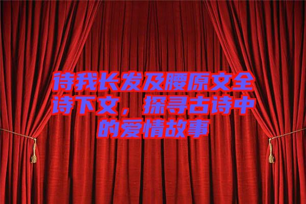 待我長發(fā)及腰原文全詩下文，探尋古詩中的愛情故事