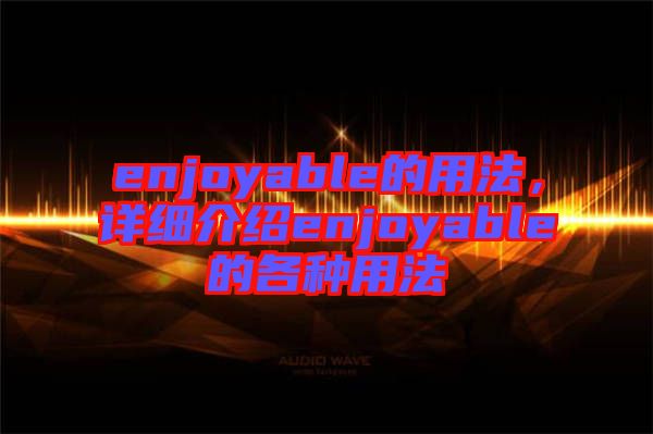enjoyable的用法，詳細介紹enjoyable的各種用法