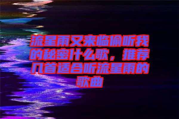 流星雨又來臨偷聽我的秘密什么歌，推薦幾首適合聽流星雨的歌曲