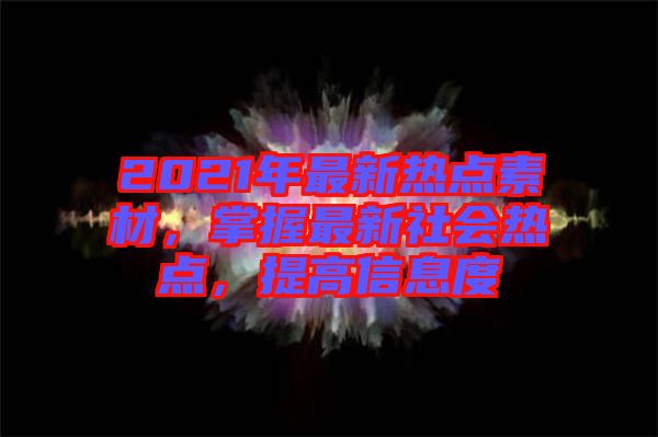 2021年最新熱點(diǎn)素材，掌握最新社會(huì)熱點(diǎn)，提高信息度