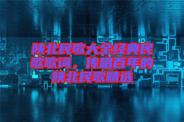 陜北民歌大全經(jīng)典民歌歌詞，傳唱百年的陜北民歌精選