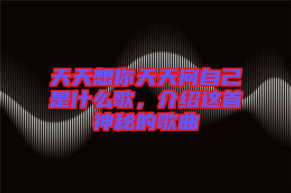 天天想你天天問(wèn)自己是什么歌，介紹這首神秘的歌曲