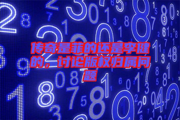 傳奇是菲的還是李健的，討論版權歸屬問題