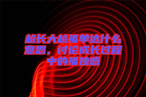 越長大越孤單達(dá)什么意思，討論成長過程中的孤獨(dú)感