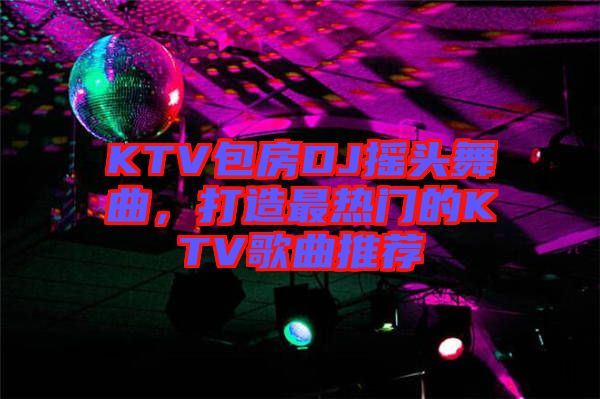 KTV包房DJ搖頭舞曲，打造最熱門的KTV歌曲推薦