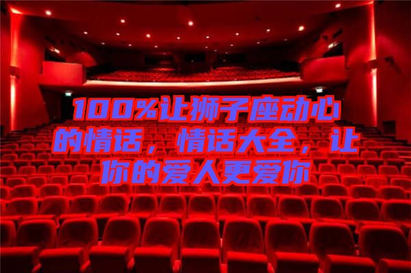 100%讓獅子座動心的情話，情話大全，讓你的愛人更愛你