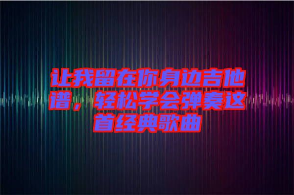 讓我留在你身邊吉他譜，輕松學(xué)會彈奏這首經(jīng)典歌曲