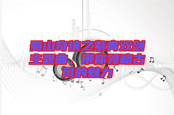 蜀山奇?zhèn)b之紫青雙劍主題曲，帶你領(lǐng)略古風(fēng)的魅力